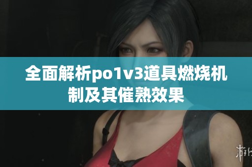 全面解析po1v3道具燃烧机制及其催熟效果