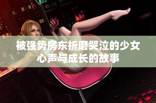 被强势房东折磨哭泣的少女心声与成长的故事
