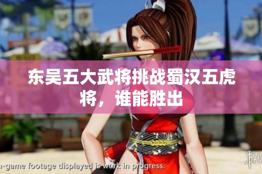 东吴五大武将挑战蜀汉五虎将，谁能胜出
