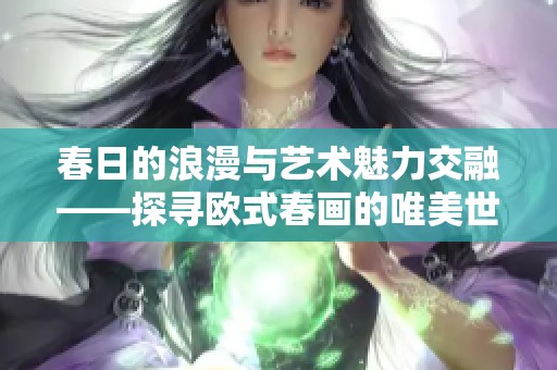春日的浪漫与艺术魅力交融——探寻欧式春画的唯美世界