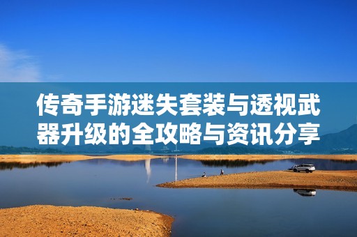 传奇手游迷失套装与透视武器升级的全攻略与资讯分享
