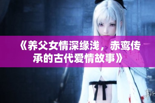 《养父女情深缘浅，赤鸾传承的古代爱情故事》