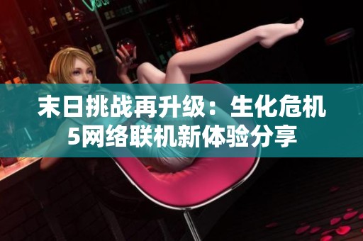 末日挑战再升级：生化危机5网络联机新体验分享