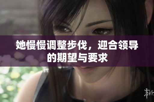 她慢慢调整步伐，迎合领导的期望与要求