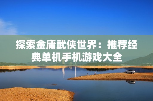 探索金庸武侠世界：推荐经典单机手机游戏大全