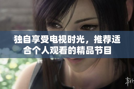 独自享受电视时光，推荐适合个人观看的精品节目