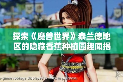 探索《魔兽世界》泰兰德地区的隐藏香蕉种植园趣闻揭秘