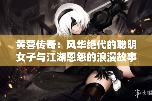 黄蓉传奇：风华绝代的聪明女子与江湖恩怨的浪漫故事
