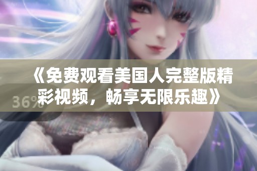 《免费观看美国人完整版精彩视频，畅享无限乐趣》