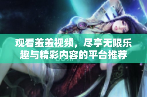 观看羞羞视频，尽享无限乐趣与精彩内容的平台推荐