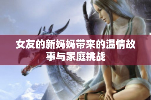 女友的新妈妈带来的温情故事与家庭挑战