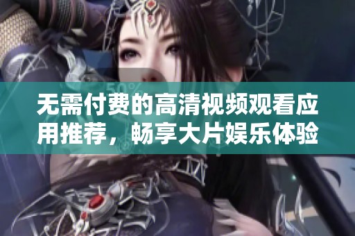 无需付费的高清视频观看应用推荐，畅享大片娱乐体验