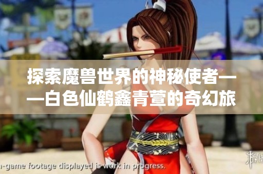 探索魔兽世界的神秘使者——白色仙鹤鑫青萱的奇幻旅程