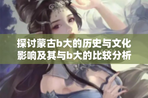 探讨蒙古b大的历史与文化影响及其与b大的比较分析