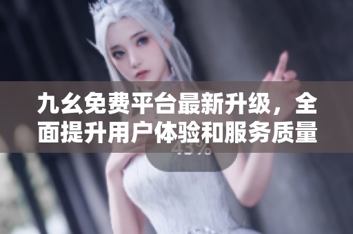 九幺免费平台最新升级，全面提升用户体验和服务质量