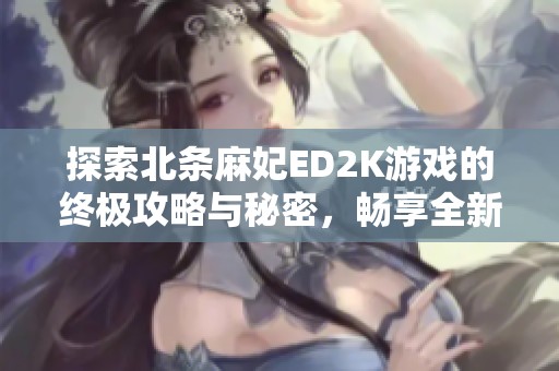 探索北条麻妃ED2K游戏的终极攻略与秘密，畅享全新体验的方法