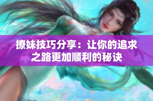 撩妹技巧分享：让你的追求之路更加顺利的秘诀