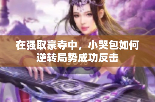 在强取豪夺中，小哭包如何逆转局势成功反击