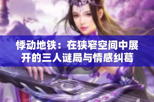悸动地铁：在狭窄空间中展开的三人谜局与情感纠葛