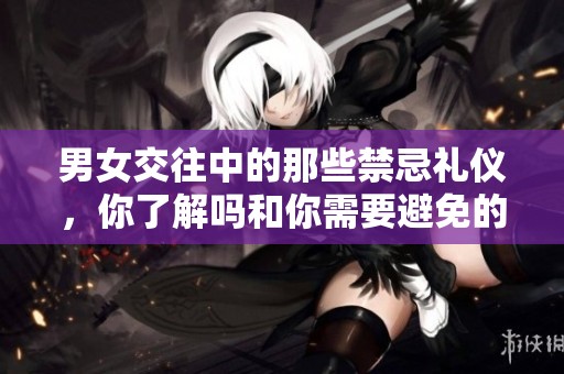 男女交往中的那些禁忌礼仪，你了解吗和你需要避免的误区