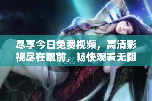 尽享今日免费视频，高清影视尽在眼前，畅快观看无阻碍