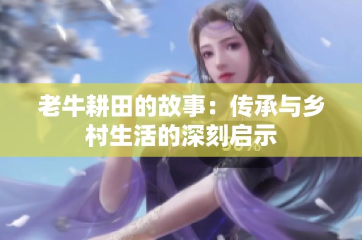 老牛耕田的故事：传承与乡村生活的深刻启示