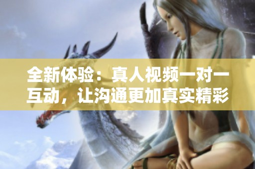 全新体验：真人视频一对一互动，让沟通更加真实精彩