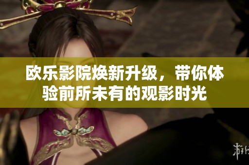 欧乐影院焕新升级，带你体验前所未有的观影时光