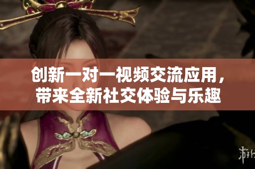 创新一对一视频交流应用，带来全新社交体验与乐趣