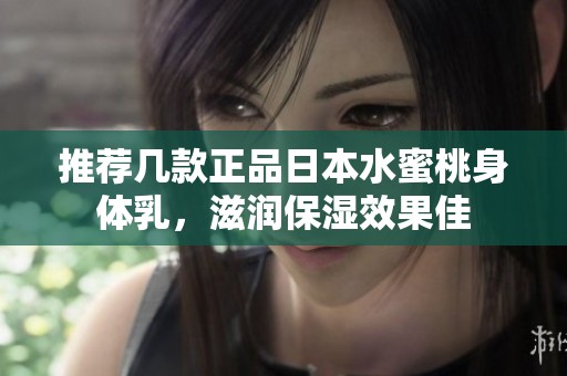 推荐几款正品日本水蜜桃身体乳，滋润保湿效果佳