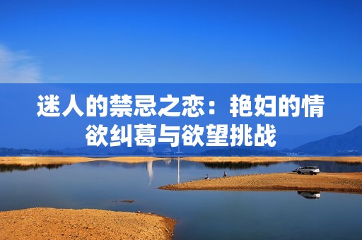 迷人的禁忌之恋：艳妇的情欲纠葛与欲望挑战