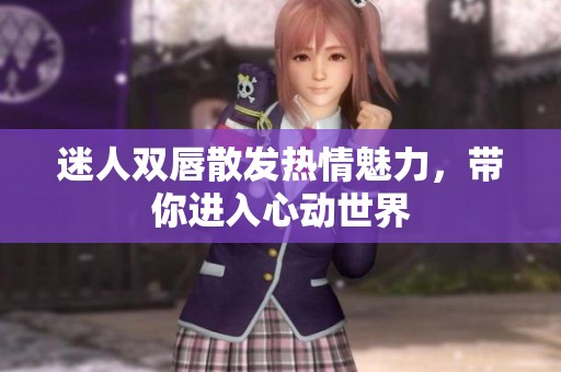 迷人双唇散发热情魅力，带你进入心动世界
