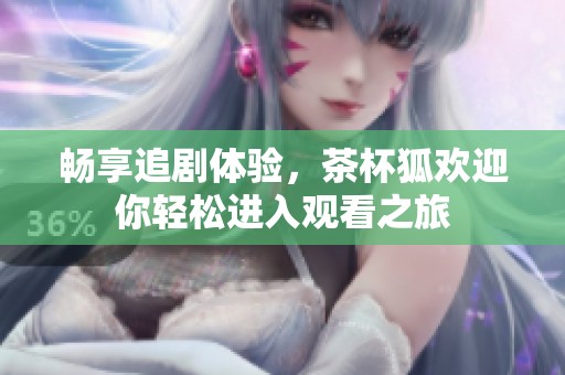 畅享追剧体验，茶杯狐欢迎你轻松进入观看之旅