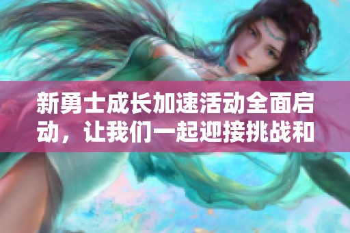 新勇士成长加速活动全面启动，让我们一起迎接挑战和机遇！
