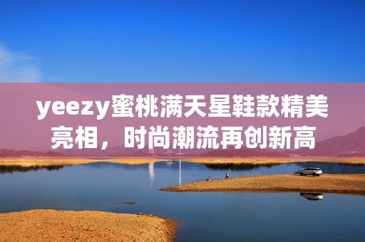 yeezy蜜桃满天星鞋款精美亮相，时尚潮流再创新高
