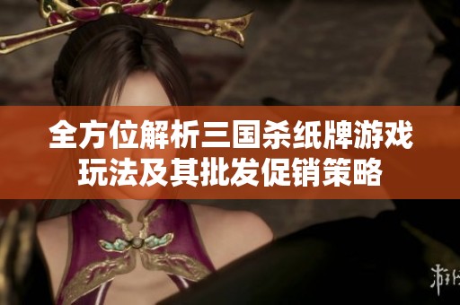 全方位解析三国杀纸牌游戏玩法及其批发促销策略