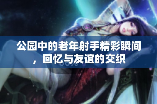公园中的老年射手精彩瞬间，回忆与友谊的交织
