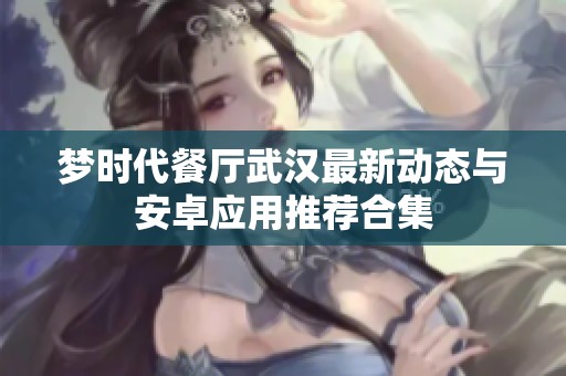梦时代餐厅武汉最新动态与安卓应用推荐合集