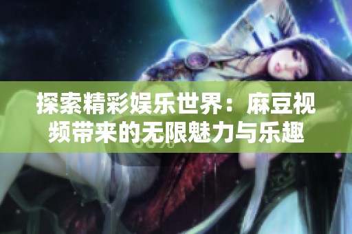 探索精彩娱乐世界：麻豆视频带来的无限魅力与乐趣