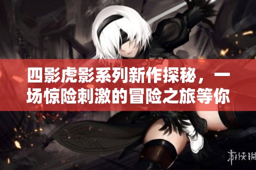 四影虎影系列新作探秘，一场惊险刺激的冒险之旅等你体验