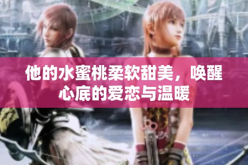 他的水蜜桃柔软甜美，唤醒心底的爱恋与温暖