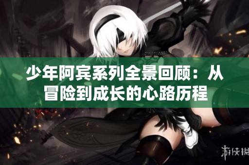 少年阿宾系列全景回顾：从冒险到成长的心路历程