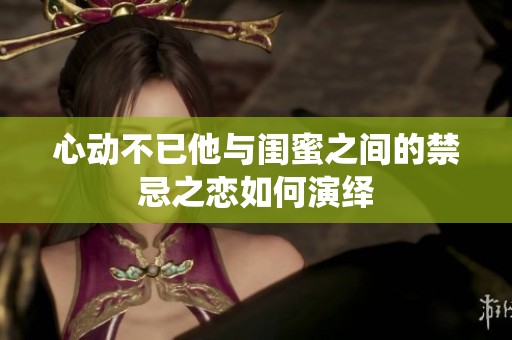 心动不已他与闺蜜之间的禁忌之恋如何演绎
