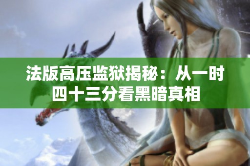 法版高压监狱揭秘：从一时四十三分看黑暗真相