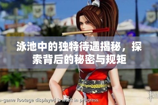 泳池中的独特待遇揭秘，探索背后的秘密与规矩