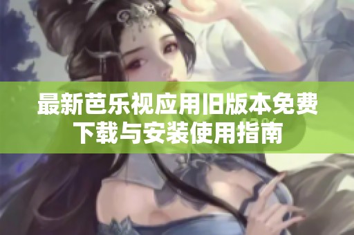 最新芭乐视应用旧版本免费下载与安装使用指南