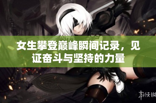女生攀登巅峰瞬间记录，见证奋斗与坚持的力量