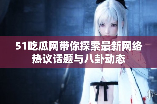 51吃瓜网带你探索最新网络热议话题与八卦动态