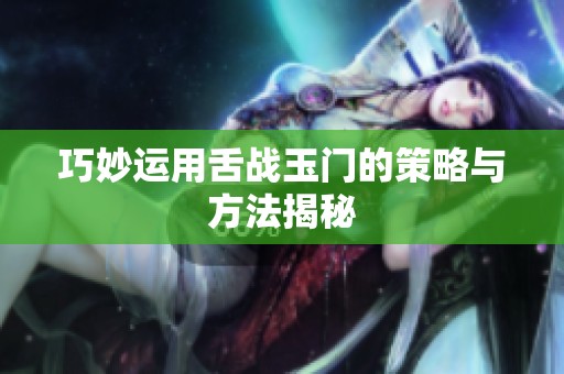 巧妙运用舌战玉门的策略与方法揭秘
