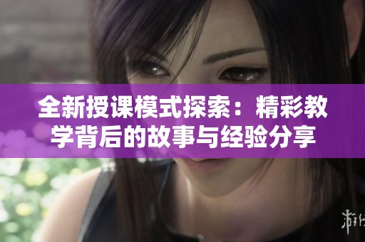 全新授课模式探索：精彩教学背后的故事与经验分享